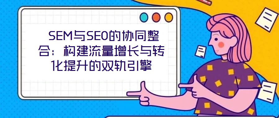  SEM與SEO的協同整合：構建流量增長與轉化提升的雙軌引擎