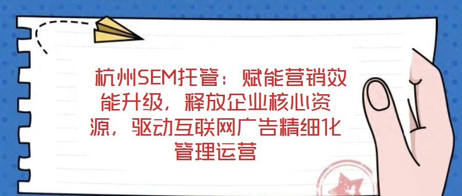  杭州SEM托管：賦能營銷效能升級，釋放企業(yè)核心資源，驅(qū)動(dòng)互聯(lián)網(wǎng)廣告精細(xì)化管理運(yùn)營