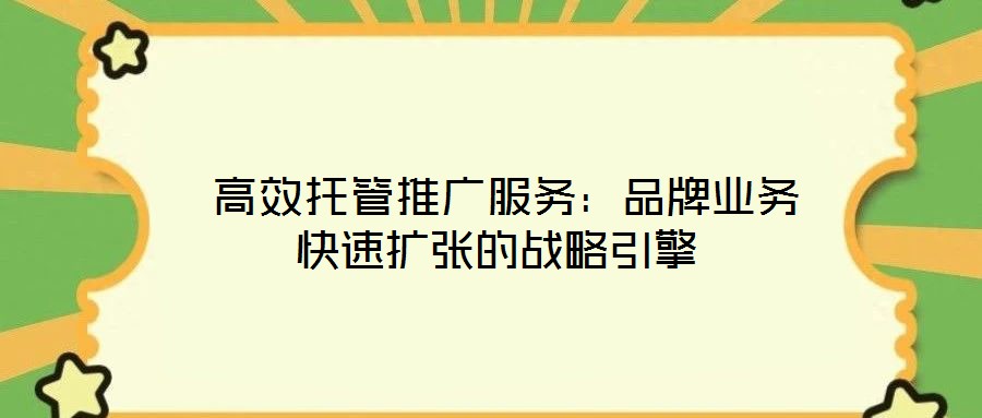  高效托管推廣服務(wù)：品牌業(yè)務(wù)快速擴(kuò)張的戰(zhàn)略引擎