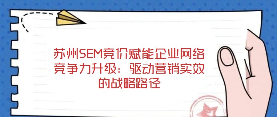 蘇州SEM競價賦能企業網絡競爭力升級：驅動營銷實效的戰略路徑