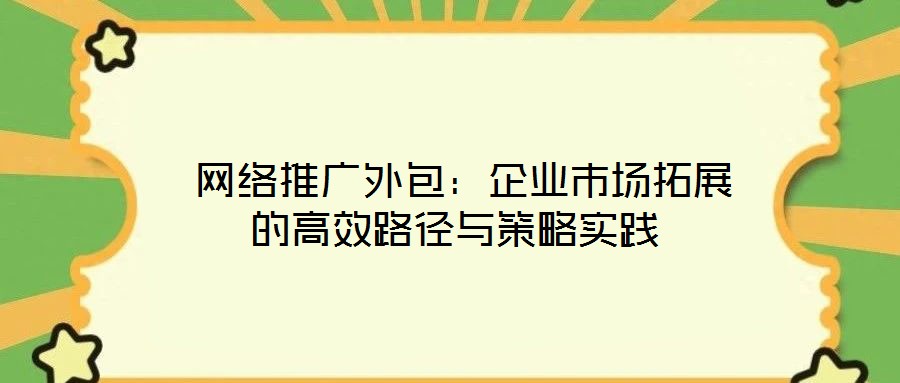  網(wǎng)絡(luò)推廣外包：企業(yè)市場拓展的高效路徑與策略實踐