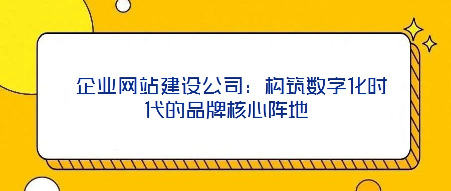  企業(yè)網(wǎng)站建設(shè)公司：構(gòu)筑數(shù)字化時代的品牌核心陣地