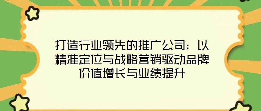 打造行業(yè)領(lǐng)先的推廣公司：以精準(zhǔn)定位與戰(zhàn)略營銷驅(qū)動品牌價值增長與業(yè)績提升