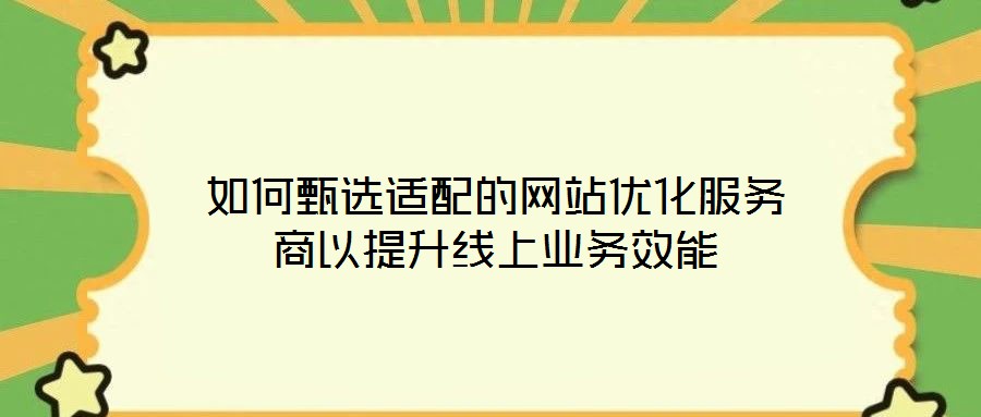如何甄選適配的網(wǎng)站優(yōu)化服務(wù)商以提升線上業(yè)務(wù)效能