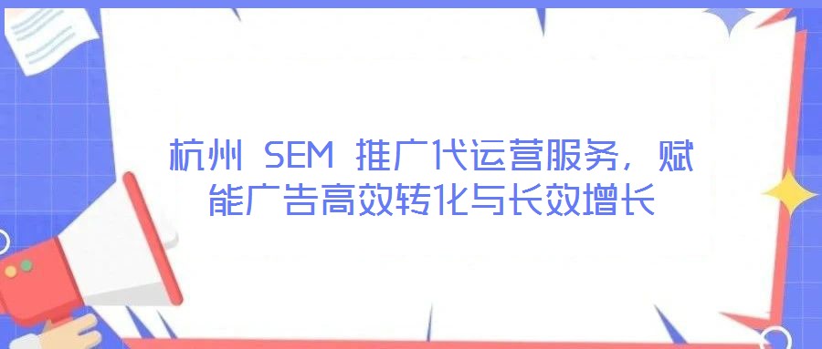 杭州 SEM 推廣代運營服務，賦能廣告高效轉化與長效增長