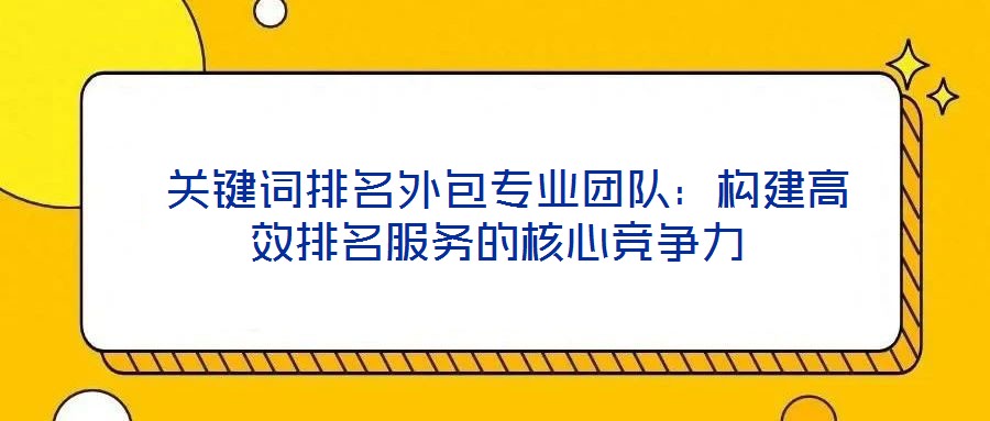  關鍵詞排名外包專業團隊：構建高效排名服務的核心競爭力