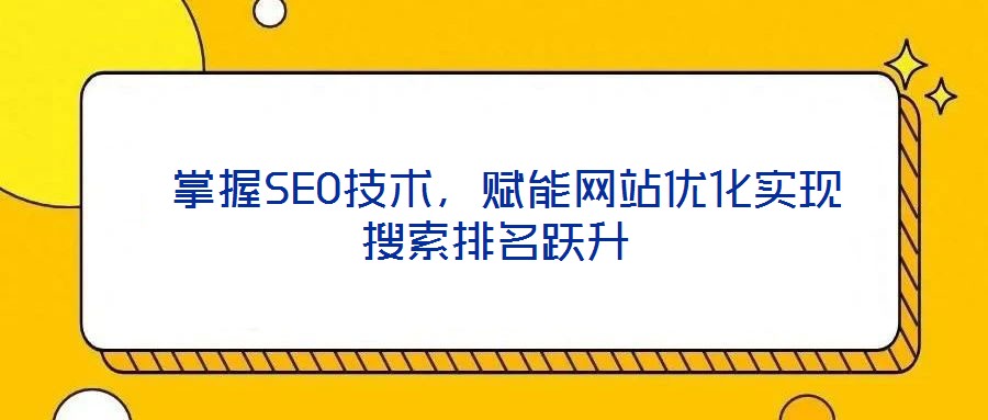  掌握SEO技術，賦能網(wǎng)站優(yōu)化實現(xiàn)搜索排名躍升