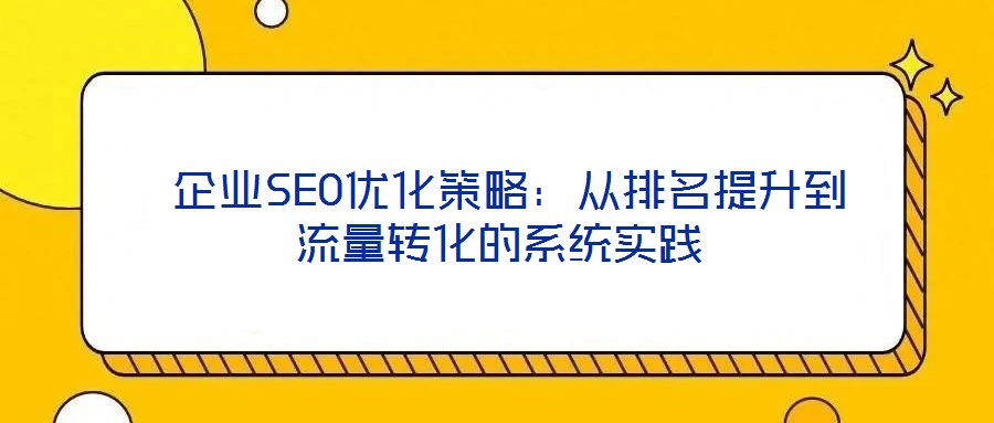  企業(yè)SEO優(yōu)化策略：從排名提升到流量轉化的系統(tǒng)實踐