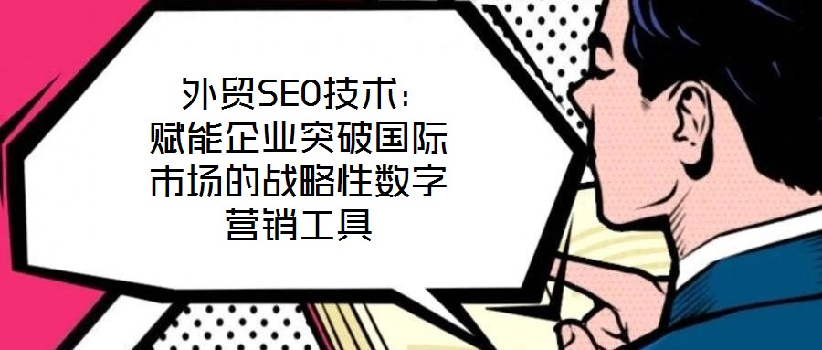  外貿SEO技術：賦能企業突破國際市場的戰略性數字營銷工具