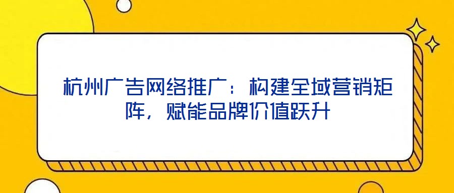 杭州廣告網絡推廣：構建全域營銷矩陣，賦能品牌價值躍升