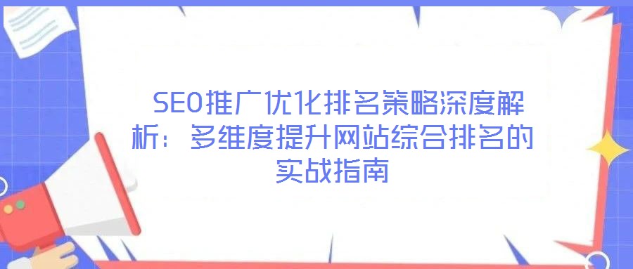 SEO推廣優(yōu)化排名策略深度解析：多維度提升網(wǎng)站綜合排名的實(shí)戰(zhàn)指南