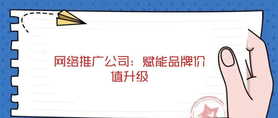 網(wǎng)絡(luò)推廣公司：賦能品牌價值升級