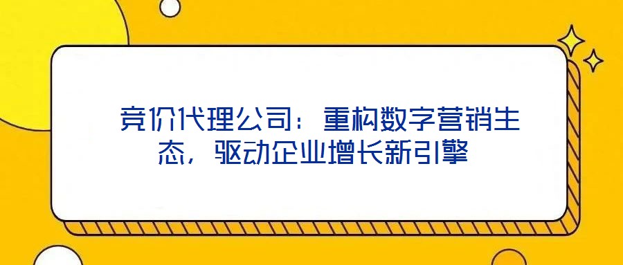  競價代理公司：重構數字營銷生態，驅動企業增長新引擎