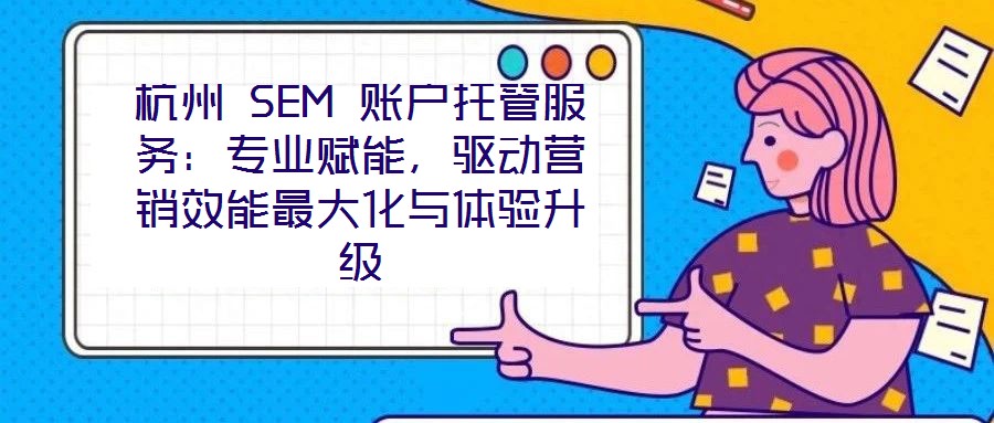 杭州 SEM 賬戶托管服務：專業賦能，驅動營銷效能最大化與體驗升級