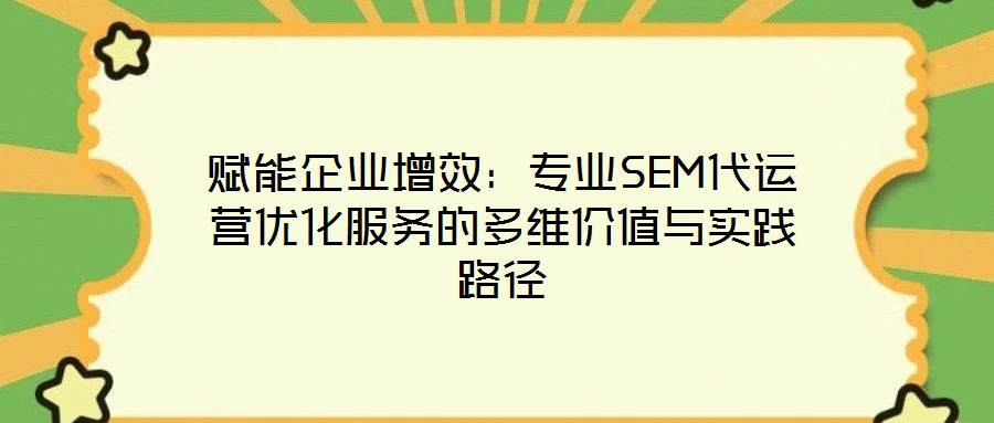 賦能企業(yè)增效：專業(yè)SEM代運營優(yōu)化服務的多維價值與實踐路徑