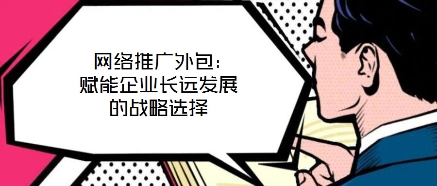  網(wǎng)絡(luò)推廣外包：賦能企業(yè)長(zhǎng)遠(yuǎn)發(fā)展的戰(zhàn)略選擇
