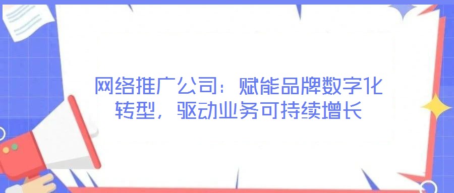網(wǎng)絡(luò)推廣公司：賦能品牌數(shù)字化轉(zhuǎn)型，驅(qū)動業(yè)務(wù)可持續(xù)增長