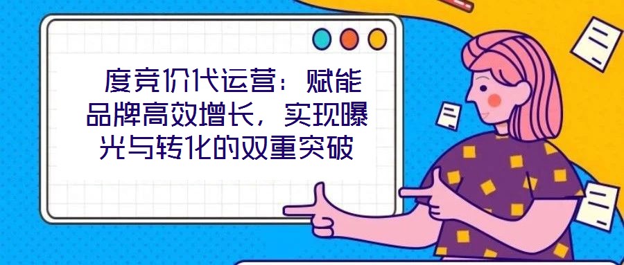  度競價代運營：賦能品牌高效增長，實現曝光與轉化的雙重突破