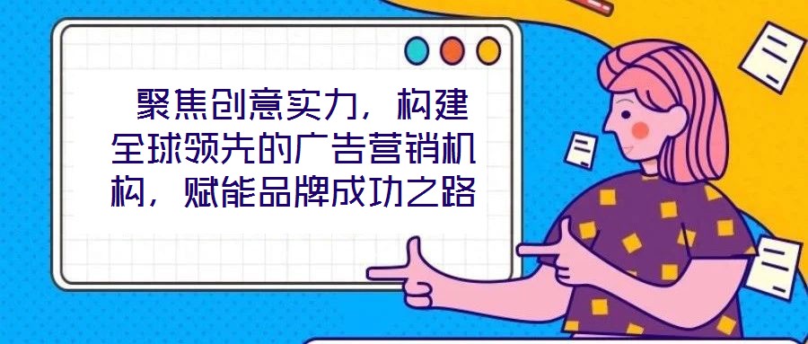  聚焦創(chuàng)意實力，構(gòu)建全球領(lǐng)先的廣告營銷機(jī)構(gòu)，賦能品牌成功之路