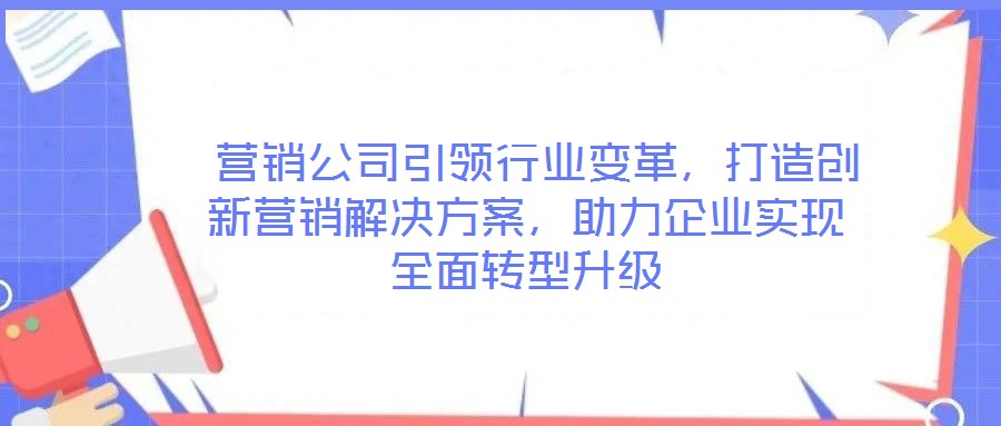  營銷公司引領(lǐng)行業(yè)變革，打造創(chuàng)新營銷解決方案，助力企業(yè)實(shí)現(xiàn)全面轉(zhuǎn)型升級(jí)