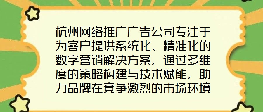 杭州網(wǎng)絡(luò)推廣廣告公司專注于為客戶提供系統(tǒng)化、精準(zhǔn)化的數(shù)字營銷解決方案，通過多維度的策略構(gòu)建與技術(shù)賦能，助力品牌在競(jìng)爭(zhēng)激烈的市場(chǎng)環(huán)境中實(shí)現(xiàn)推廣效能最大化。