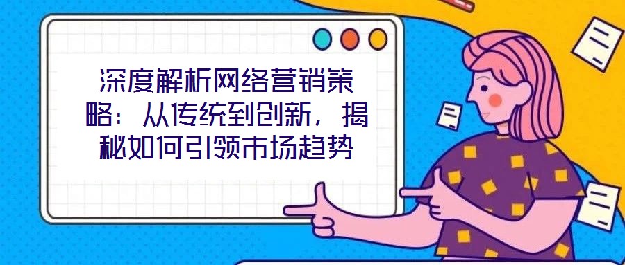 深度解析網絡營銷策略：從傳統到創新，揭秘如何引領市場趨勢