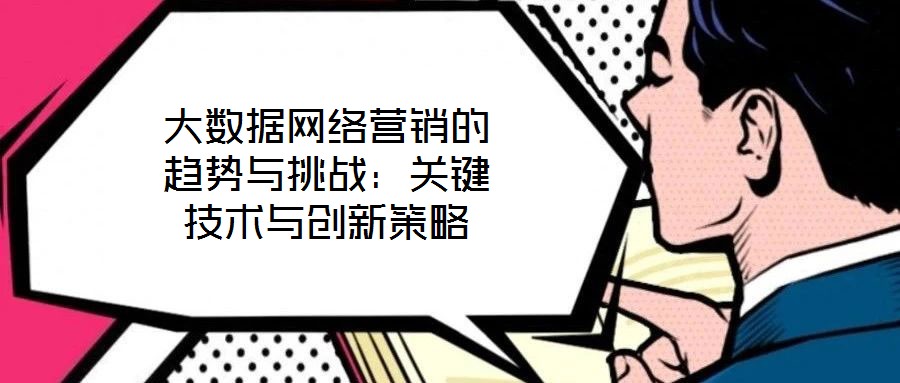 大數據網絡營銷的趨勢與挑戰：關鍵技術與創新策略