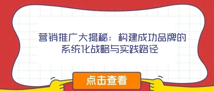  營銷推廣大揭秘：構(gòu)建成功品牌的系統(tǒng)化戰(zhàn)略與實(shí)踐路徑