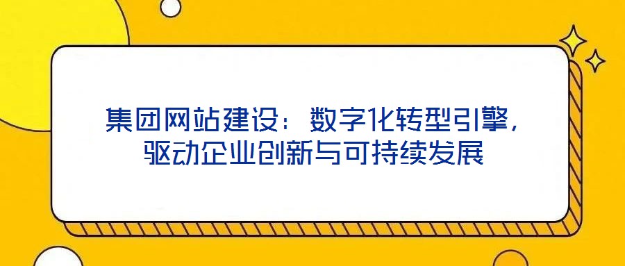  集團(tuán)網(wǎng)站建設(shè)：數(shù)字化轉(zhuǎn)型引擎，驅(qū)動(dòng)企業(yè)創(chuàng)新與可持續(xù)發(fā)展