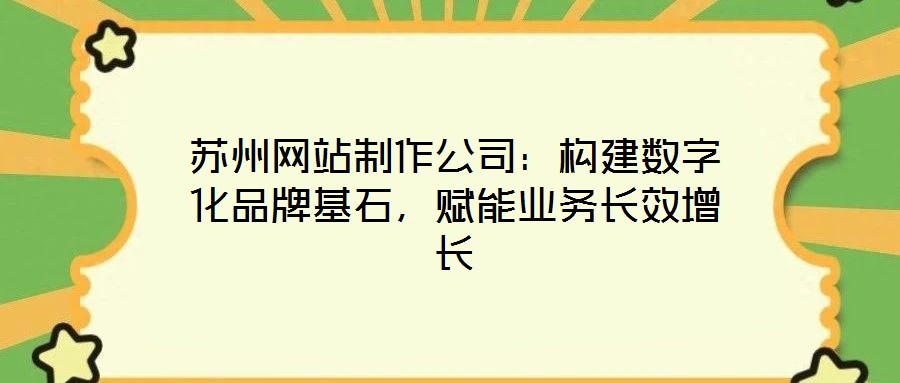 蘇州網(wǎng)站制作公司：構(gòu)建數(shù)字化品牌基石，賦能業(yè)務(wù)長效增長