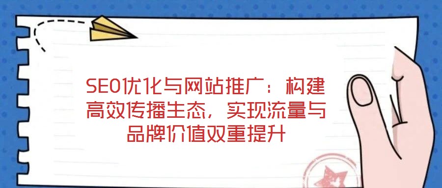 SEO優化與網站推廣：構建高效傳播生態，實現流量與品牌價值雙重提升