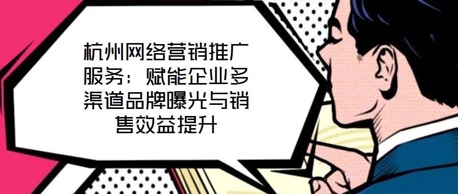 杭州網絡營銷推廣服務：賦能企業多渠道品牌曝光與銷售效益提升