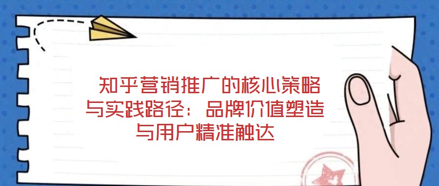  知乎營銷推廣的核心策略與實踐路徑：品牌價值塑造與用戶精準觸達
