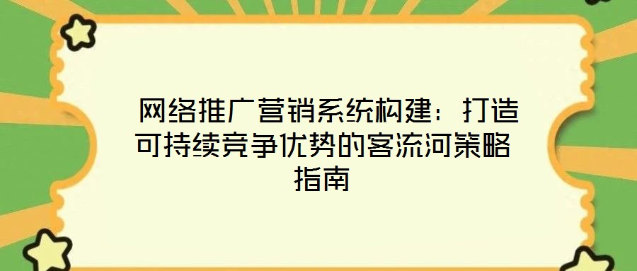  網絡推廣營銷系統構建：打造可持續競爭優勢的客流河策略指南