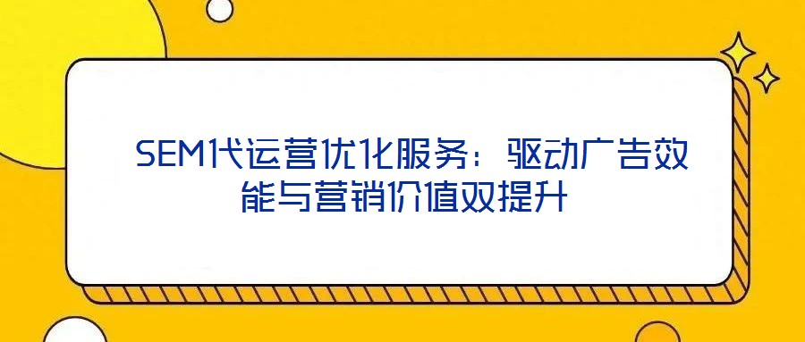  SEM代運營優(yōu)化服務(wù)：驅(qū)動廣告效能與營銷價值雙提升