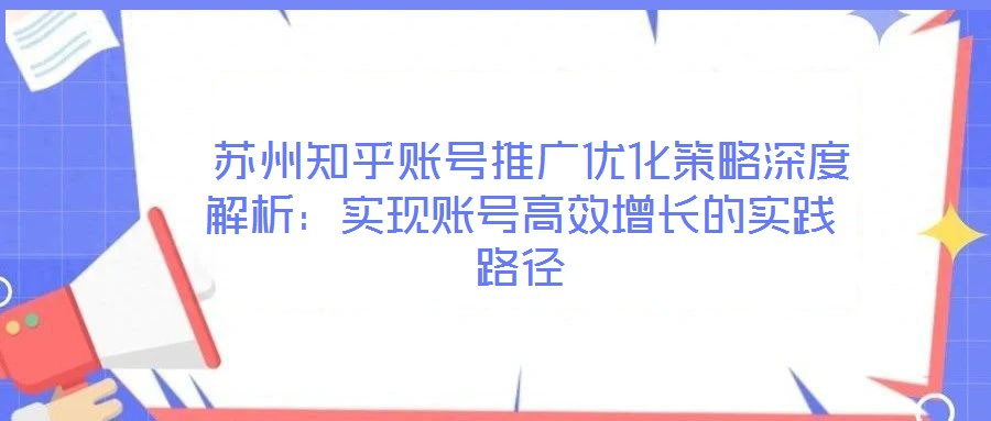  蘇州知乎賬號推廣優(yōu)化策略深度解析：實(shí)現(xiàn)賬號高效增長的實(shí)踐路徑