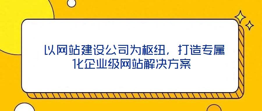  以網(wǎng)站建設(shè)公司為樞紐，打造專屬化企業(yè)級(jí)網(wǎng)站解決方案