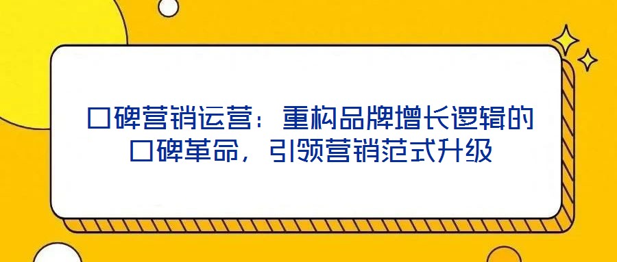 口碑營銷運(yùn)營：重構(gòu)品牌增長邏輯的口碑革命，引領(lǐng)營銷范式升級
