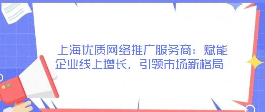  上海優質網絡推廣服務商：賦能企業線上增長，引領市場新格局
