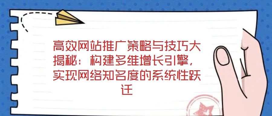高效網(wǎng)站推廣策略與技巧大揭秘：構(gòu)建多維增長引擎，實現(xiàn)網(wǎng)絡知名度的系統(tǒng)性躍遷