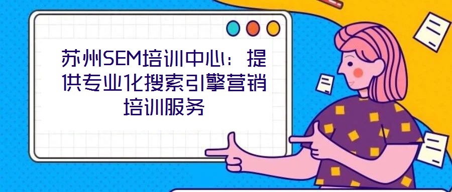 蘇州SEM培訓中心：提供專業化搜索引擎營銷培訓服務