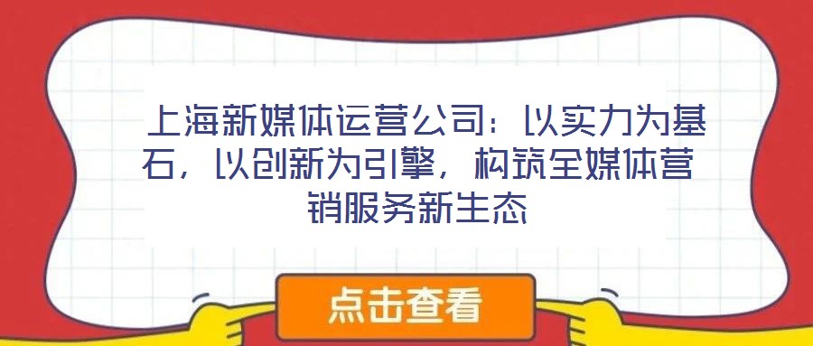  上海新媒體運營公司：以實力為基石，以創新為引擎，構筑全媒體營銷服務新生態