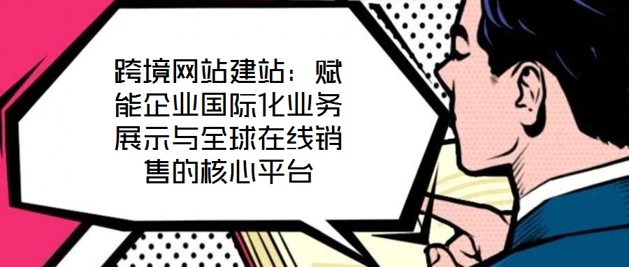 跨境網(wǎng)站建站：賦能企業(yè)國際化業(yè)務(wù)展示與全球在線銷售的核心平臺(tái)