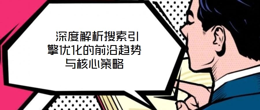 深度解析搜索引擎優化的前沿趨勢與核心策略