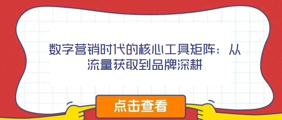 數(shù)字營銷時(shí)代的核心工具矩陣：從流量獲取到品牌深耕