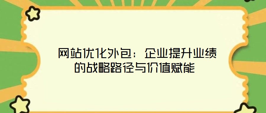  網站優化外包：企業提升業績的戰略路徑與價值賦能
