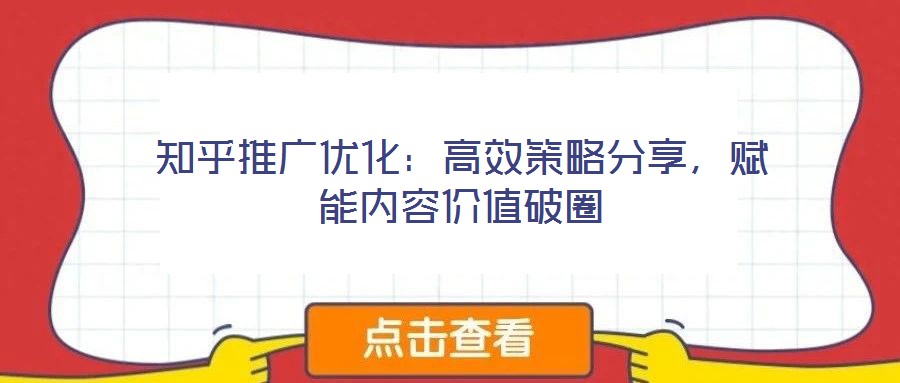 知乎推廣優(yōu)化：高效策略分享，賦能內(nèi)容價值破圈