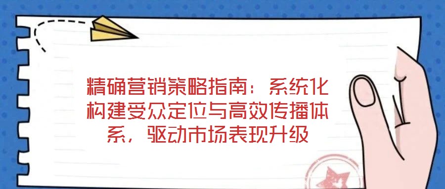 精確營銷策略指南：系統化構建受眾定位與高效傳播體系，驅動市場表現升級