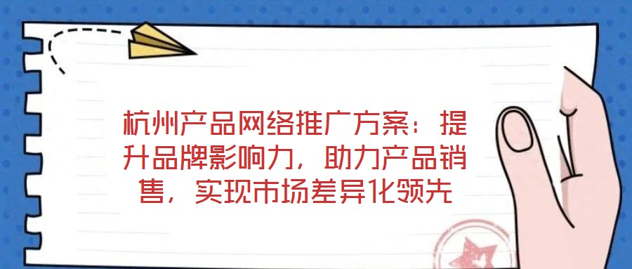 杭州產品網絡推廣方案：提升品牌影響力，助力產品銷售，實現市場差異化領先