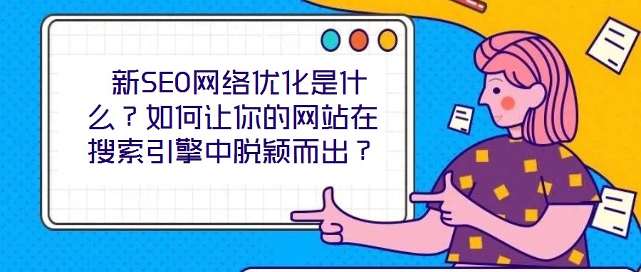  新SEO網絡優化是什么？如何讓你的網站在搜索引擎中脫穎而出？